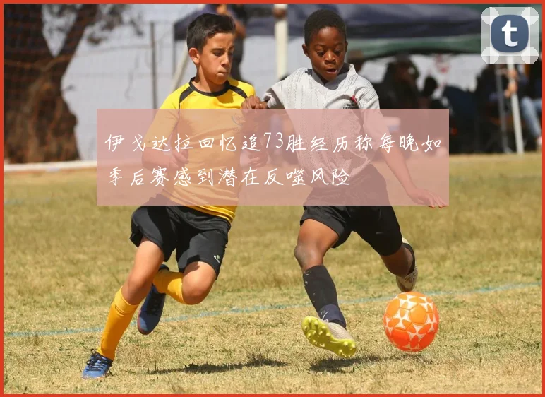 伊戈达拉回忆追73胜经历称每晚如季后赛感到潜在反噬风险