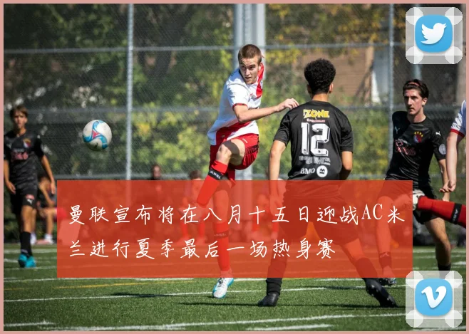 曼联宣布将在八月十五日迎战AC米兰进行夏季最后一场热身赛