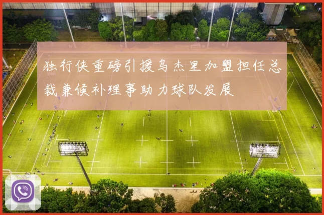 独行侠重磅引援乌杰里加盟担任总裁兼候补理事助力球队发展