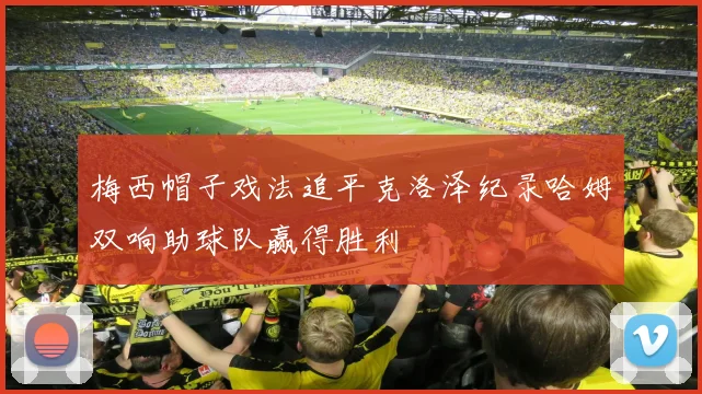 梅西帽子戏法追平克洛泽纪录哈姆双响助球队赢得胜利