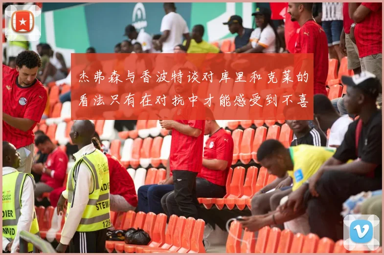杰弗森与香波特谈对库里和克莱的看法只有在对抗中才能感受到不喜欢