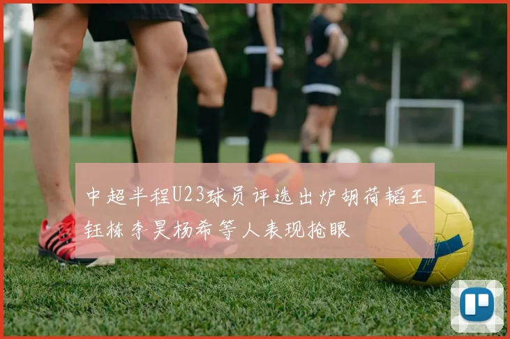 中超半程U23球员评选出炉胡荷韬王钰栋李昊杨希等人表现抢眼