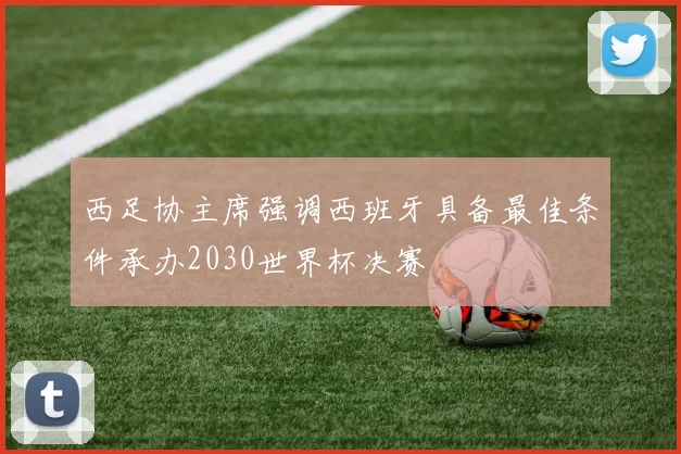 西足协主席强调西班牙具备最佳条件承办2030世界杯决赛