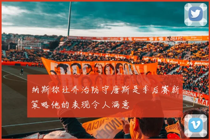 纳斯称让乔治防守唐斯是季后赛新策略他的表现令人满意