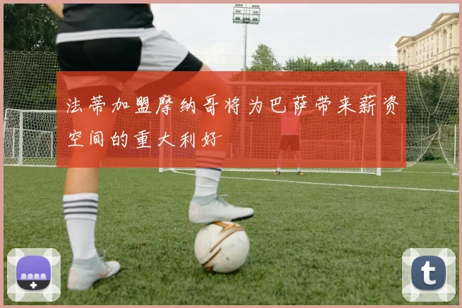 法蒂加盟摩纳哥将为巴萨带来薪资空间的重大利好
