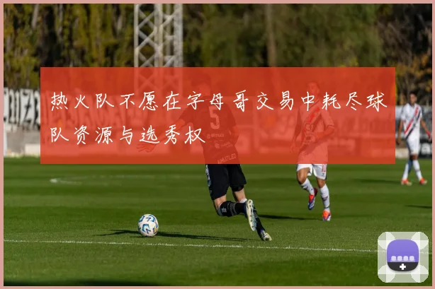 热火队不愿在字母哥交易中耗尽球队资源与选秀权