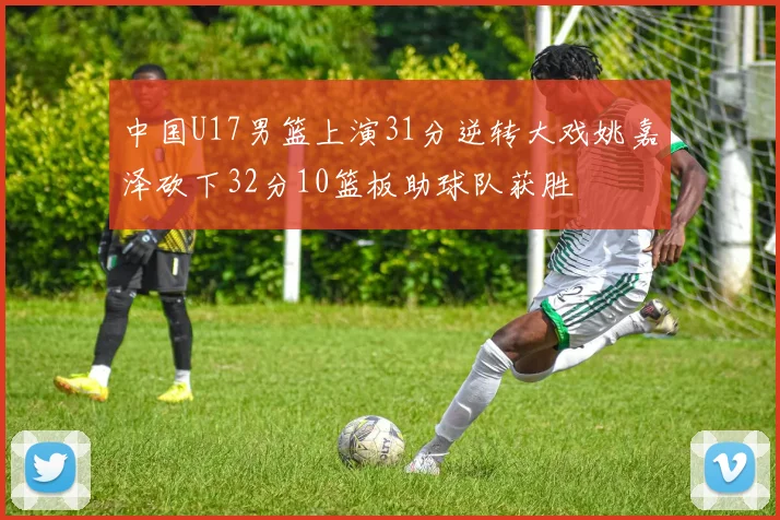 中国U17男篮上演31分逆转大戏姚嘉泽砍下32分10篮板助球队获胜