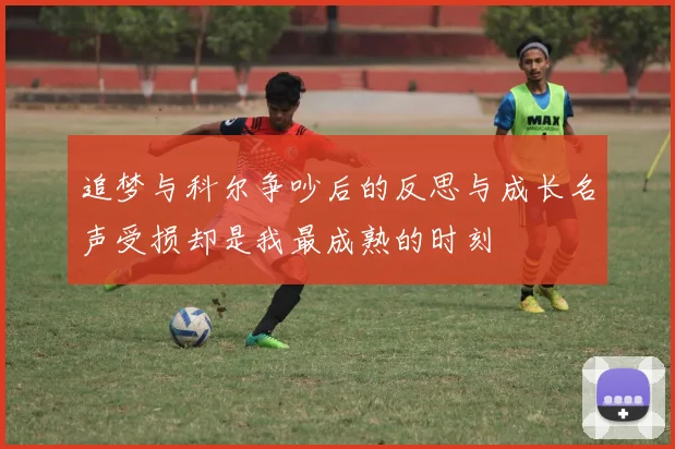 追梦与科尔争吵后的反思与成长名声受损却是我最成熟的时刻