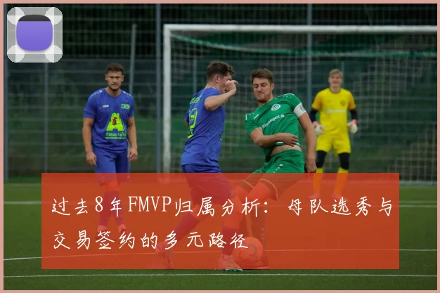 过去8年FMVP归属分析：母队选秀与交易签约的多元路径