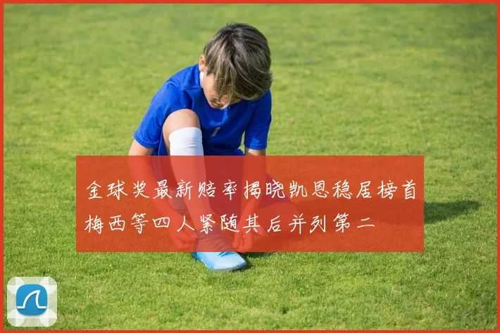 金球奖最新赔率揭晓凯恩稳居榜首梅西等四人紧随其后并列第二