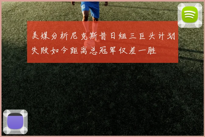 美媒分析尼克斯昔日组三巨头计划失败如今距离总冠军仅差一胜