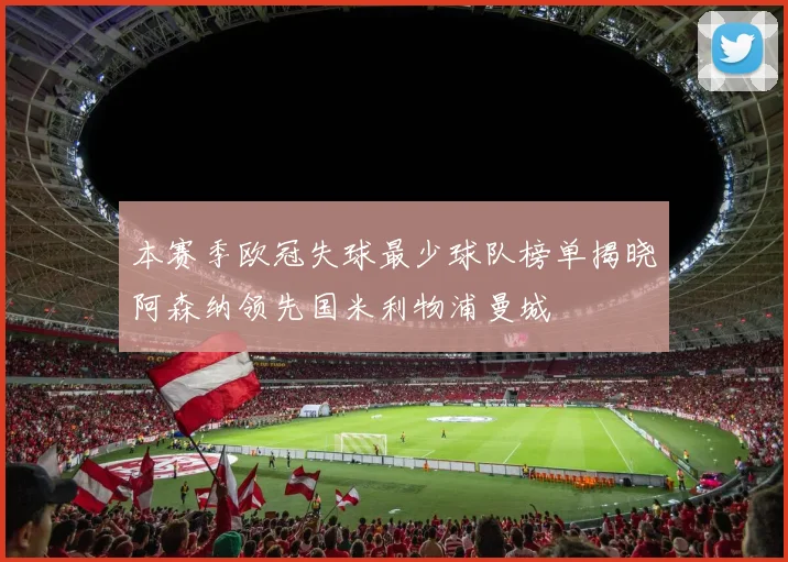 本赛季欧冠失球最少球队榜单揭晓阿森纳领先国米利物浦曼城