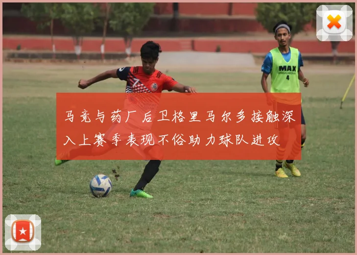 马竞与药厂后卫格里马尔多接触深入上赛季表现不俗助力球队进攻