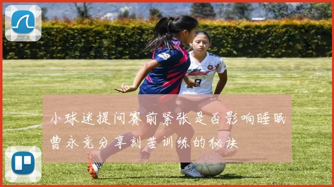 小球迷提问赛前紧张是否影响睡眠曹永竞分享刻苦训练的秘诀