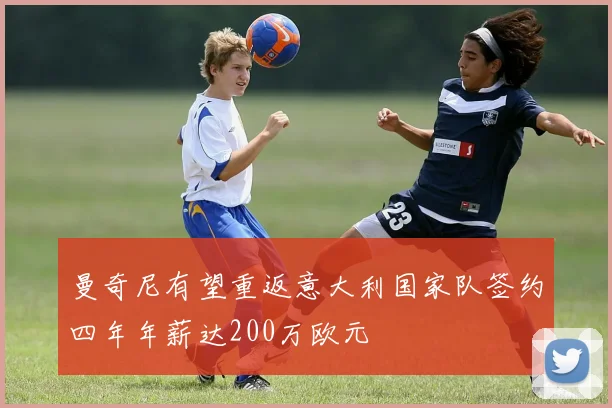 曼奇尼有望重返意大利国家队签约四年年薪达200万欧元