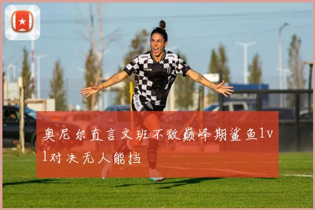 奥尼尔直言文班不敌巅峰期鲨鱼1v1对决无人能挡