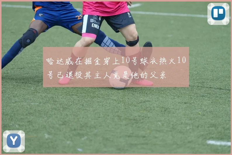 哈达威在掘金穿上10号球衣热火10号已退役其主人竟是他的父亲