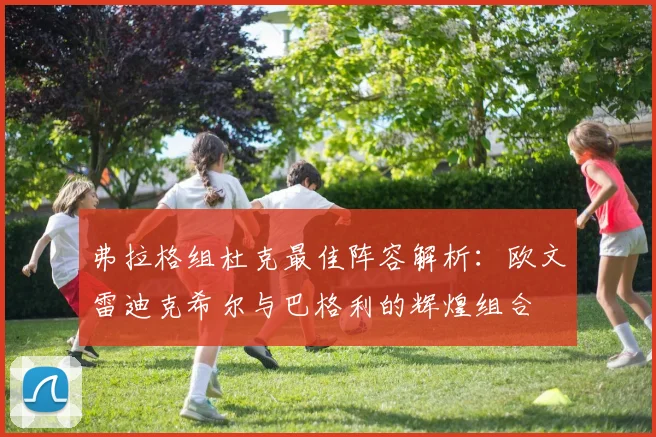 弗拉格组杜克最佳阵容解析：欧文雷迪克希尔与巴格利的辉煌组合