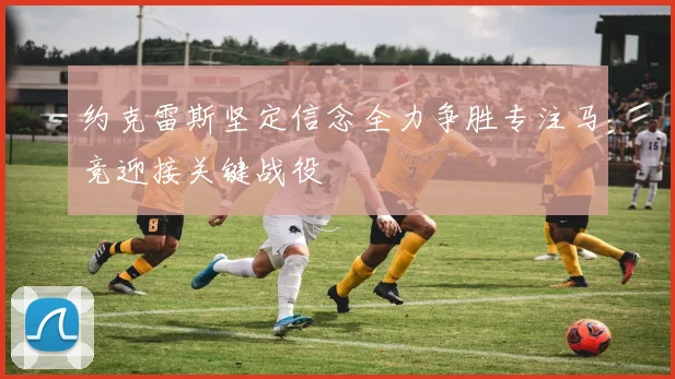 约克雷斯坚定信念全力争胜专注马竞迎接关键战役